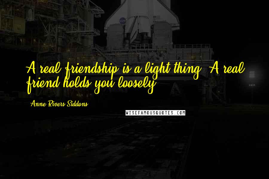 Anne Rivers Siddons Quotes: A real friendship is a light thing. A real friend holds you loosely.