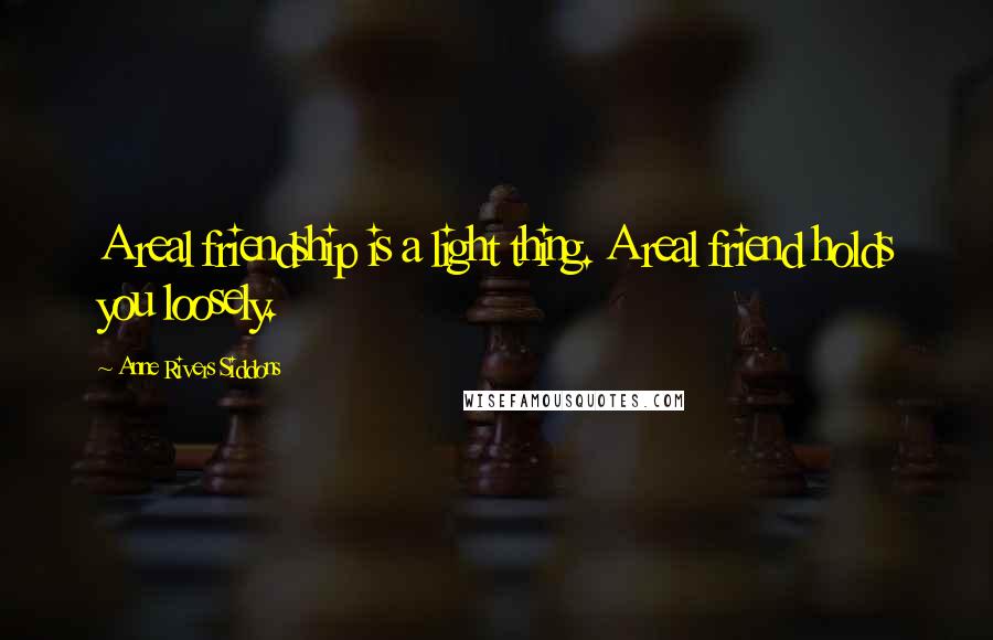 Anne Rivers Siddons Quotes: A real friendship is a light thing. A real friend holds you loosely.