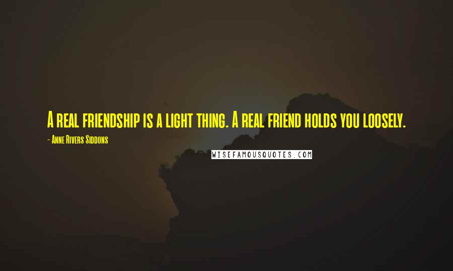 Anne Rivers Siddons Quotes: A real friendship is a light thing. A real friend holds you loosely.