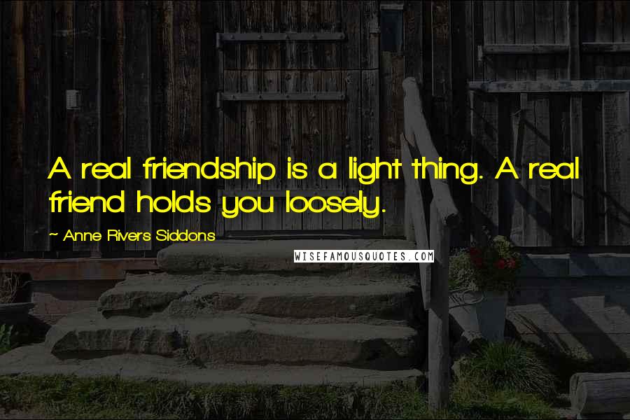 Anne Rivers Siddons Quotes: A real friendship is a light thing. A real friend holds you loosely.