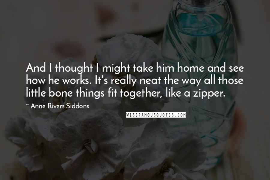 Anne Rivers Siddons Quotes: And I thought I might take him home and see how he works. It's really neat the way all those little bone things fit together, like a zipper.