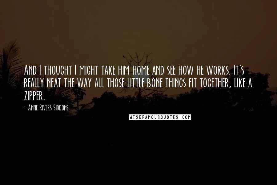 Anne Rivers Siddons Quotes: And I thought I might take him home and see how he works. It's really neat the way all those little bone things fit together, like a zipper.