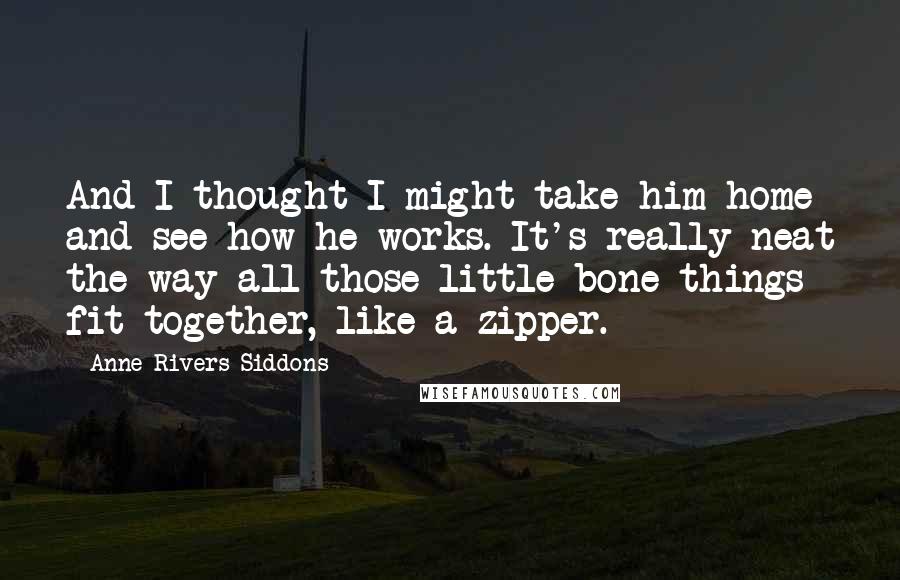 Anne Rivers Siddons Quotes: And I thought I might take him home and see how he works. It's really neat the way all those little bone things fit together, like a zipper.