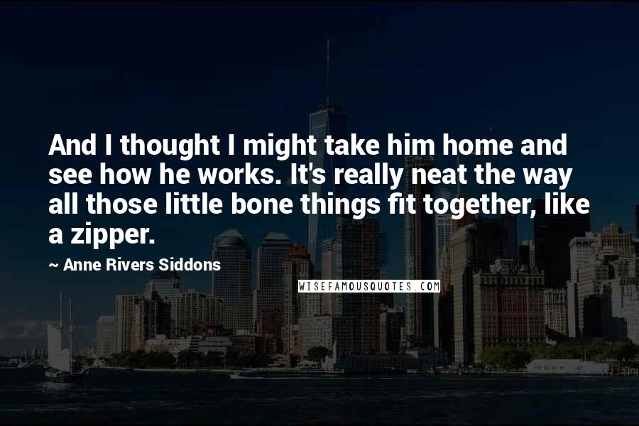 Anne Rivers Siddons Quotes: And I thought I might take him home and see how he works. It's really neat the way all those little bone things fit together, like a zipper.