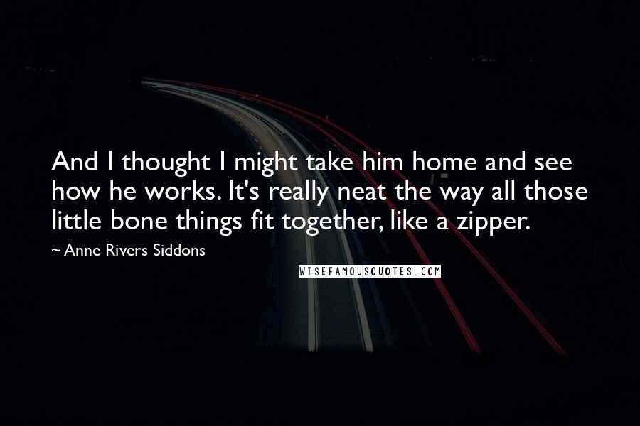 Anne Rivers Siddons Quotes: And I thought I might take him home and see how he works. It's really neat the way all those little bone things fit together, like a zipper.