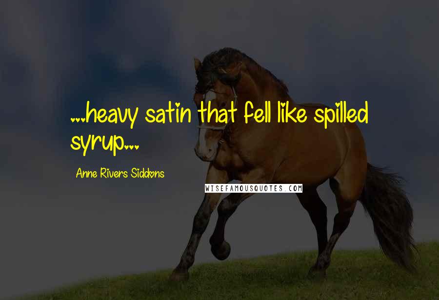 Anne Rivers Siddons Quotes: ...heavy satin that fell like spilled syrup...