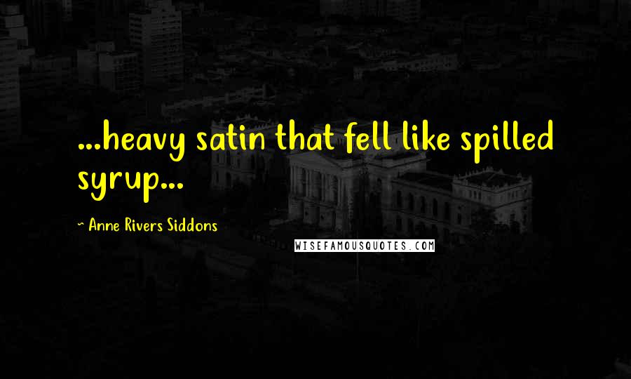 Anne Rivers Siddons Quotes: ...heavy satin that fell like spilled syrup...