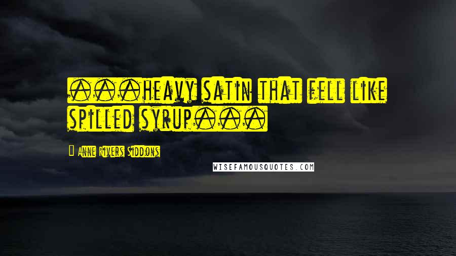 Anne Rivers Siddons Quotes: ...heavy satin that fell like spilled syrup...