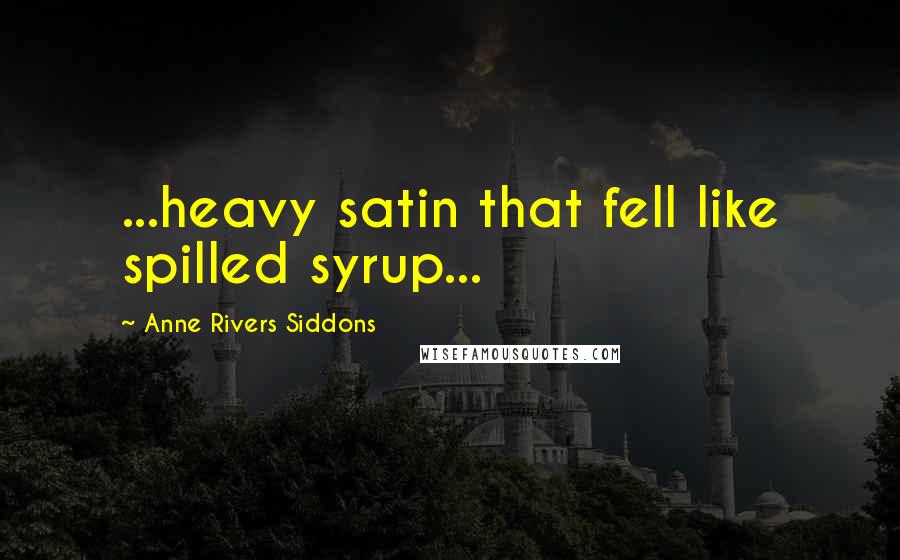 Anne Rivers Siddons Quotes: ...heavy satin that fell like spilled syrup...
