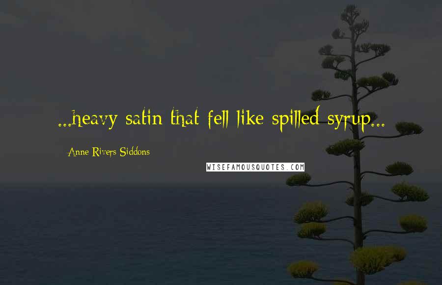 Anne Rivers Siddons Quotes: ...heavy satin that fell like spilled syrup...