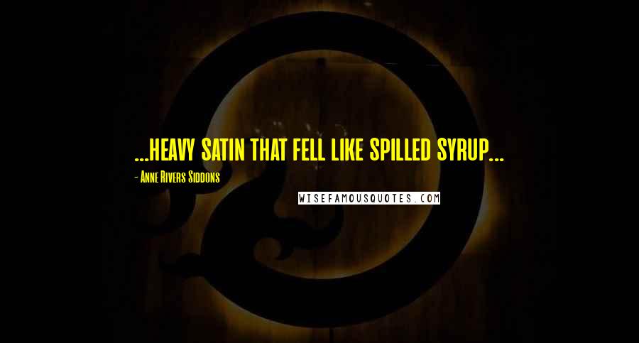 Anne Rivers Siddons Quotes: ...heavy satin that fell like spilled syrup...