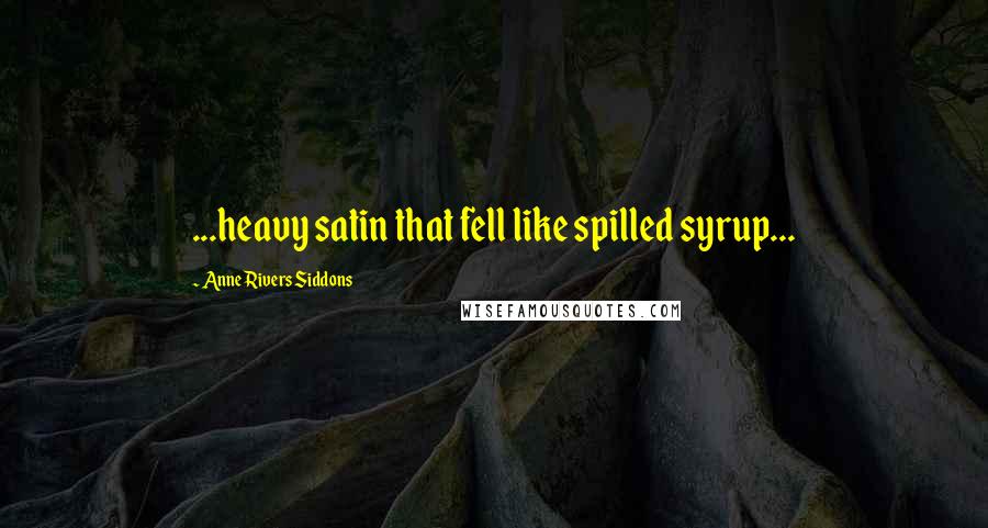 Anne Rivers Siddons Quotes: ...heavy satin that fell like spilled syrup...