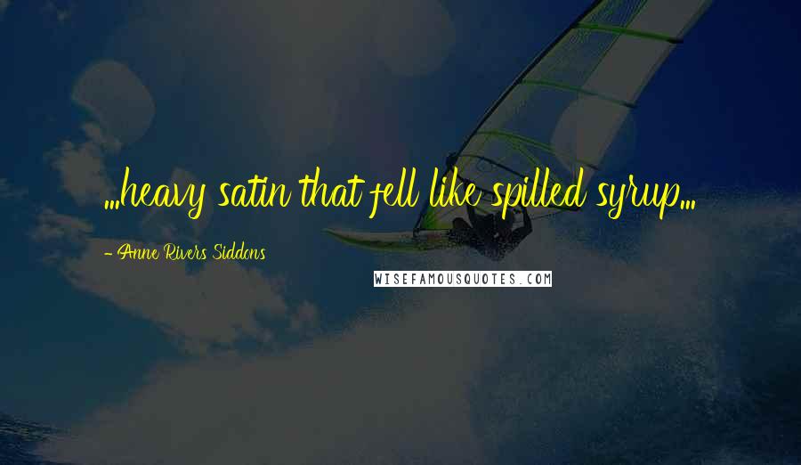 Anne Rivers Siddons Quotes: ...heavy satin that fell like spilled syrup...