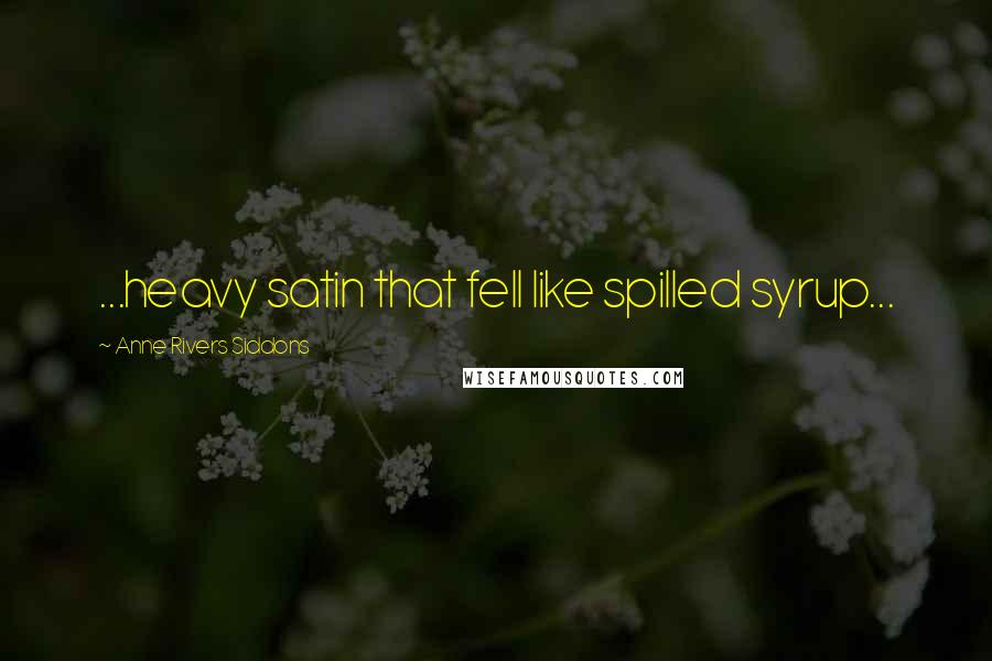 Anne Rivers Siddons Quotes: ...heavy satin that fell like spilled syrup...