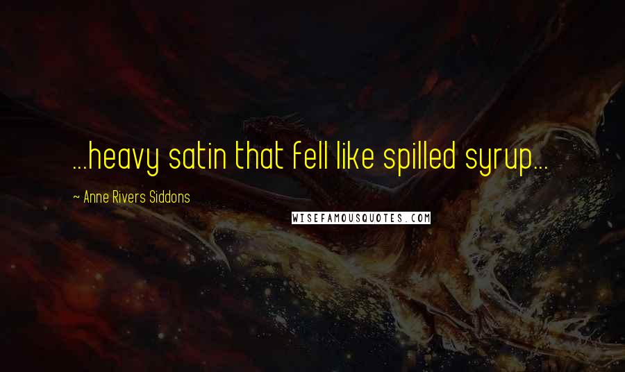 Anne Rivers Siddons Quotes: ...heavy satin that fell like spilled syrup...