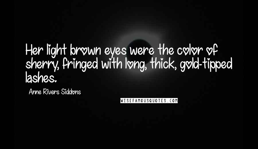 Anne Rivers Siddons Quotes: Her light brown eyes were the color of sherry, fringed with long, thick, gold-tipped lashes.