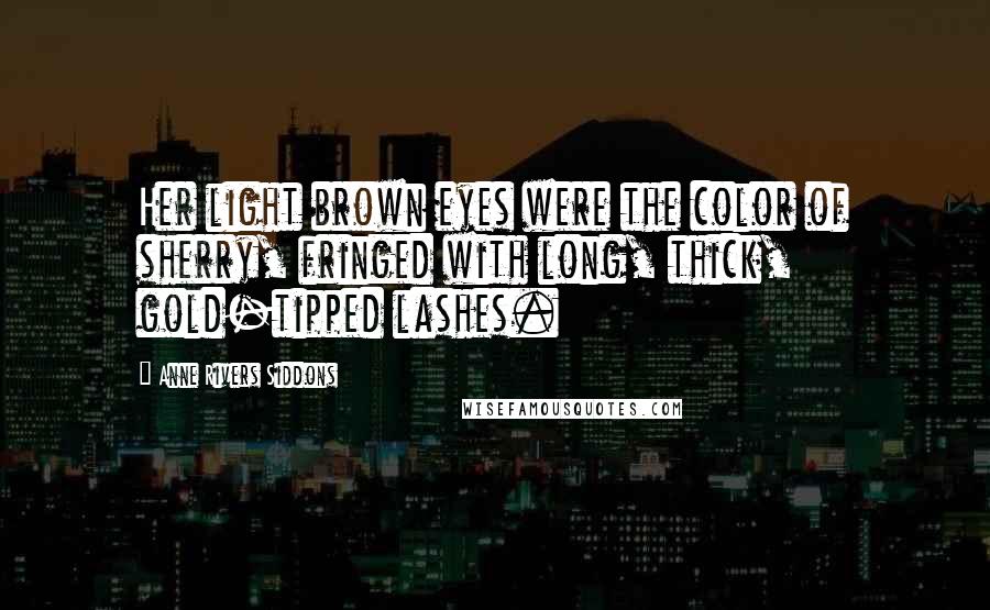 Anne Rivers Siddons Quotes: Her light brown eyes were the color of sherry, fringed with long, thick, gold-tipped lashes.