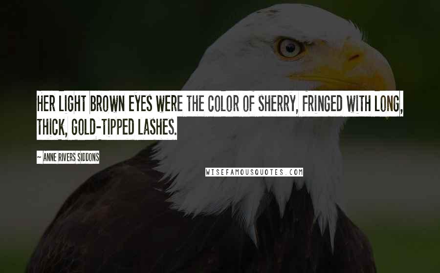 Anne Rivers Siddons Quotes: Her light brown eyes were the color of sherry, fringed with long, thick, gold-tipped lashes.