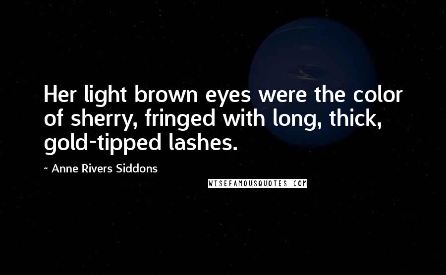 Anne Rivers Siddons Quotes: Her light brown eyes were the color of sherry, fringed with long, thick, gold-tipped lashes.