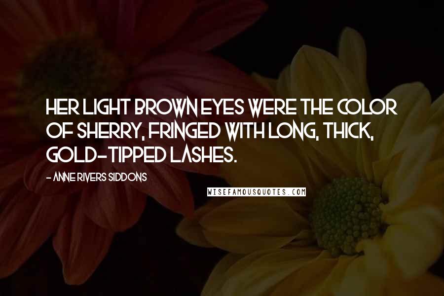 Anne Rivers Siddons Quotes: Her light brown eyes were the color of sherry, fringed with long, thick, gold-tipped lashes.