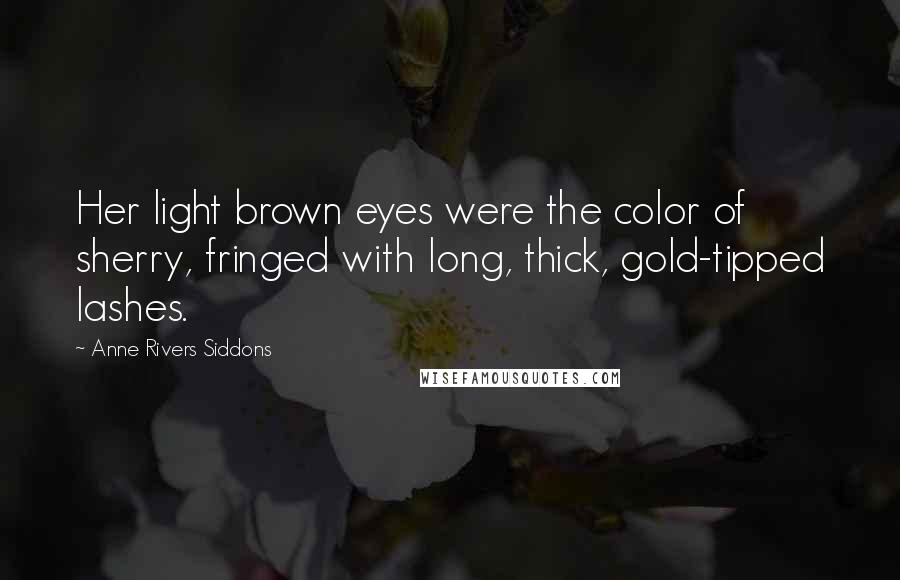 Anne Rivers Siddons Quotes: Her light brown eyes were the color of sherry, fringed with long, thick, gold-tipped lashes.