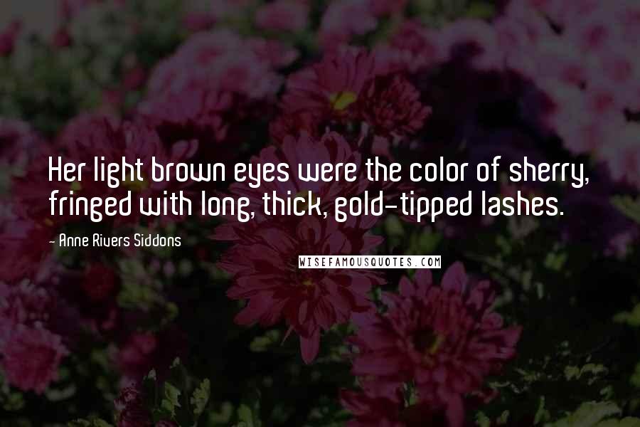 Anne Rivers Siddons Quotes: Her light brown eyes were the color of sherry, fringed with long, thick, gold-tipped lashes.