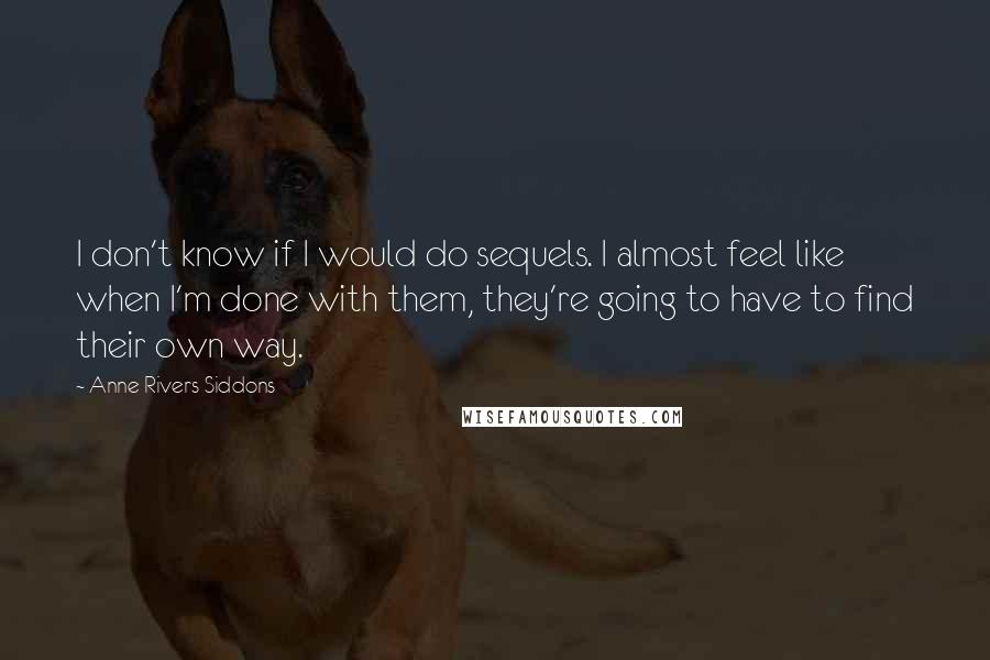 Anne Rivers Siddons Quotes: I don't know if I would do sequels. I almost feel like when I'm done with them, they're going to have to find their own way.