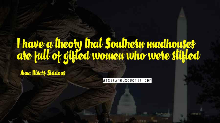 Anne Rivers Siddons Quotes: I have a theory that Southern madhouses are full of gifted women who were stifled.