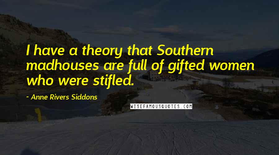 Anne Rivers Siddons Quotes: I have a theory that Southern madhouses are full of gifted women who were stifled.