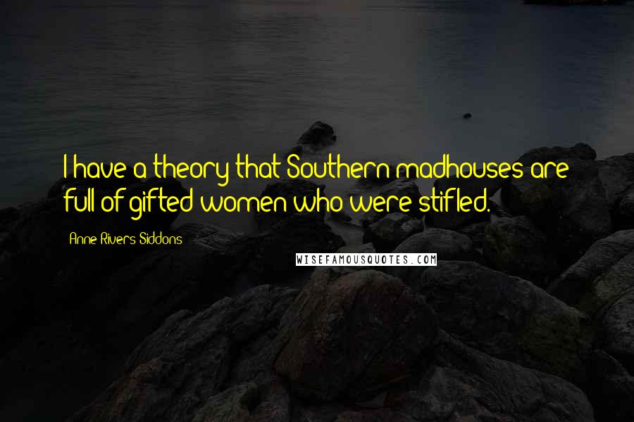 Anne Rivers Siddons Quotes: I have a theory that Southern madhouses are full of gifted women who were stifled.