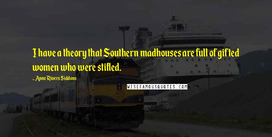 Anne Rivers Siddons Quotes: I have a theory that Southern madhouses are full of gifted women who were stifled.