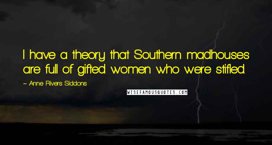 Anne Rivers Siddons Quotes: I have a theory that Southern madhouses are full of gifted women who were stifled.