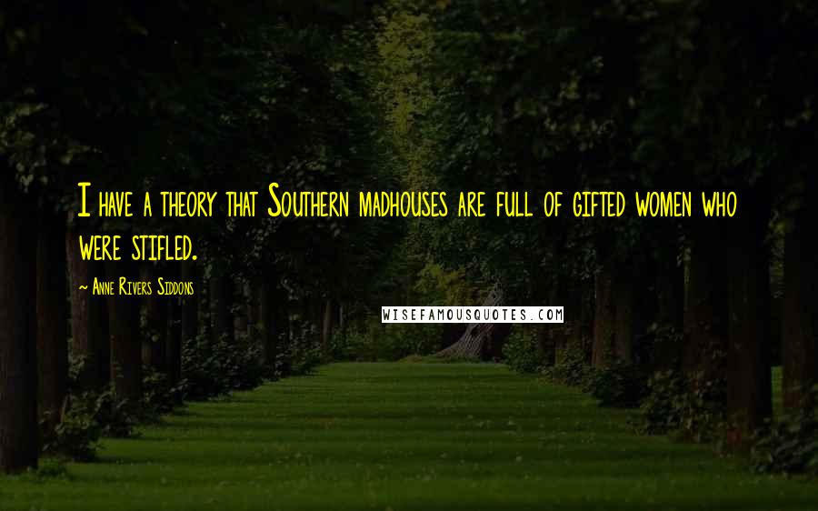 Anne Rivers Siddons Quotes: I have a theory that Southern madhouses are full of gifted women who were stifled.