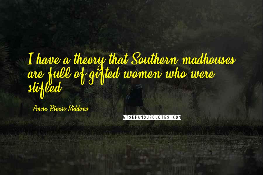 Anne Rivers Siddons Quotes: I have a theory that Southern madhouses are full of gifted women who were stifled.