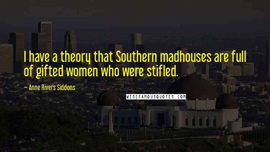 Anne Rivers Siddons Quotes: I have a theory that Southern madhouses are full of gifted women who were stifled.