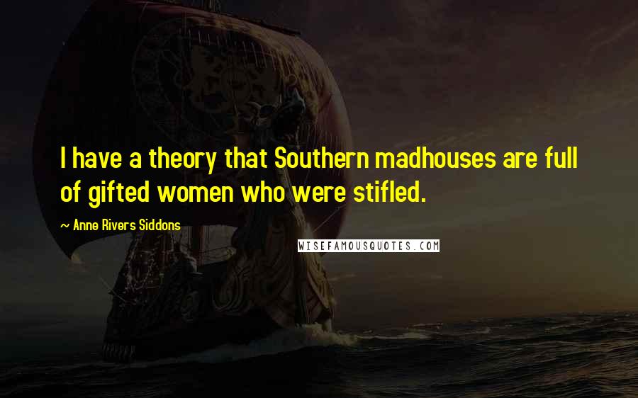 Anne Rivers Siddons Quotes: I have a theory that Southern madhouses are full of gifted women who were stifled.