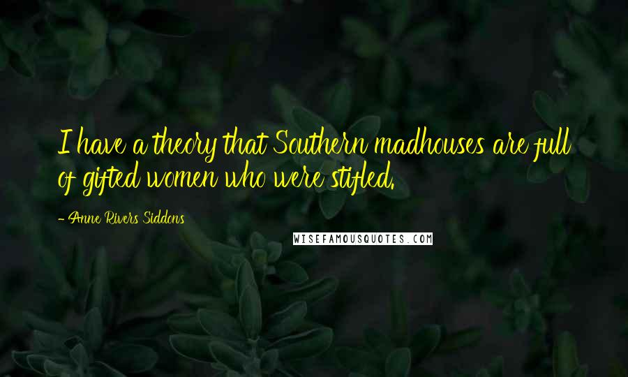 Anne Rivers Siddons Quotes: I have a theory that Southern madhouses are full of gifted women who were stifled.