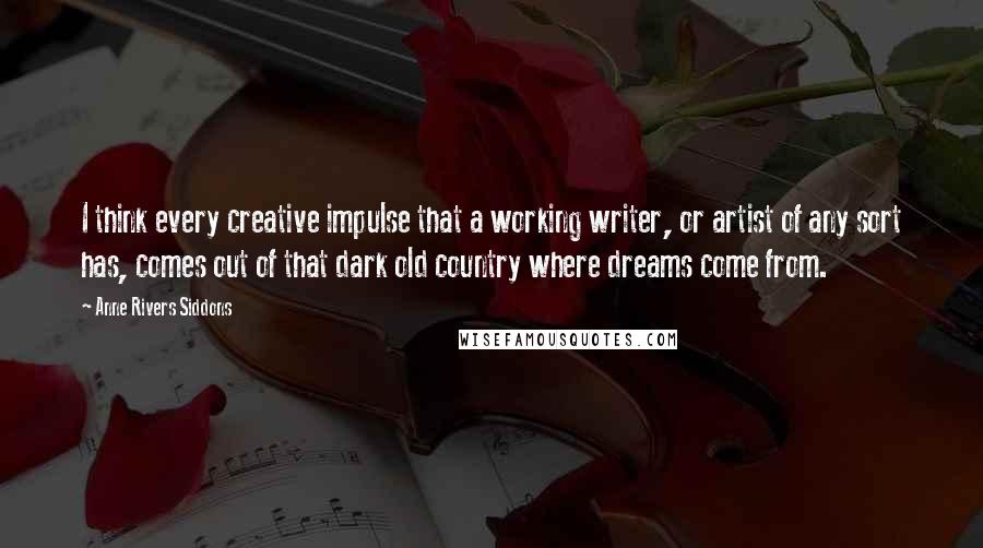 Anne Rivers Siddons Quotes: I think every creative impulse that a working writer, or artist of any sort has, comes out of that dark old country where dreams come from.