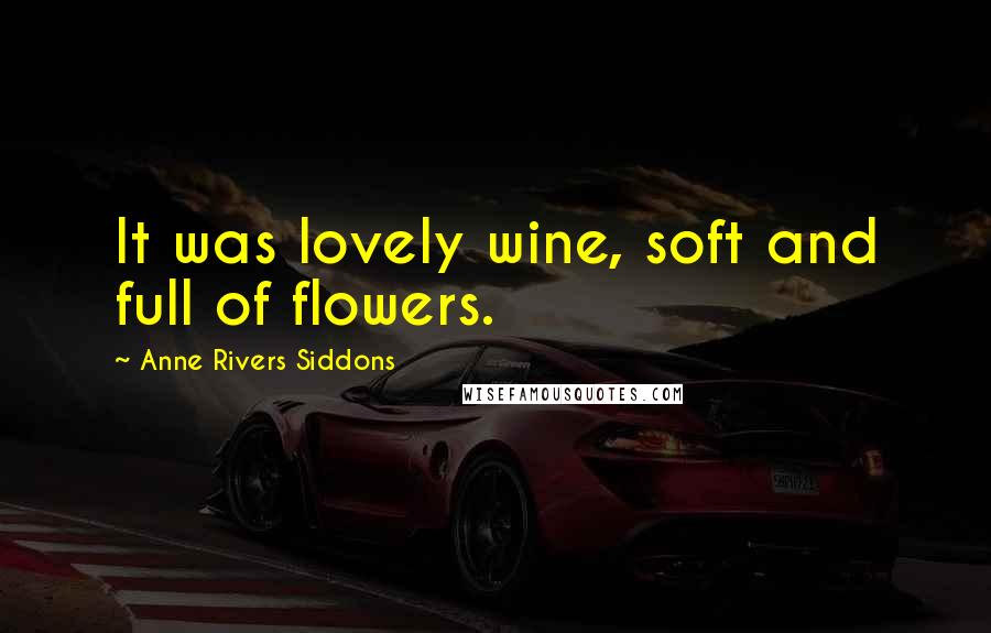 Anne Rivers Siddons Quotes: It was lovely wine, soft and full of flowers.