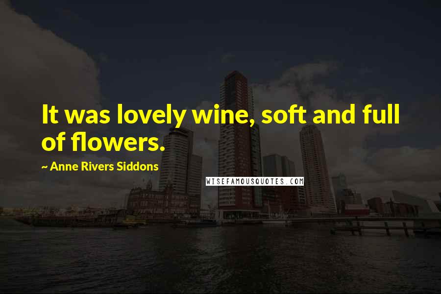 Anne Rivers Siddons Quotes: It was lovely wine, soft and full of flowers.