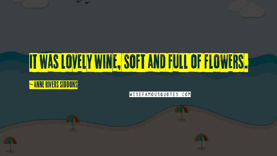 Anne Rivers Siddons Quotes: It was lovely wine, soft and full of flowers.