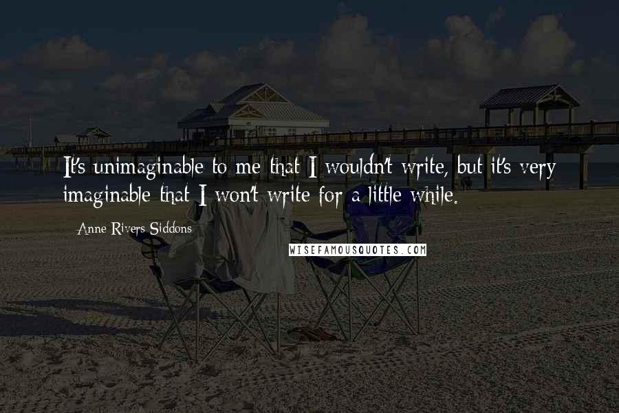 Anne Rivers Siddons Quotes: It's unimaginable to me that I wouldn't write, but it's very imaginable that I won't write for a little while.