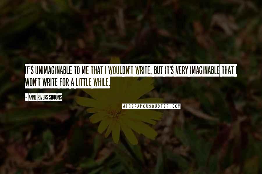 Anne Rivers Siddons Quotes: It's unimaginable to me that I wouldn't write, but it's very imaginable that I won't write for a little while.