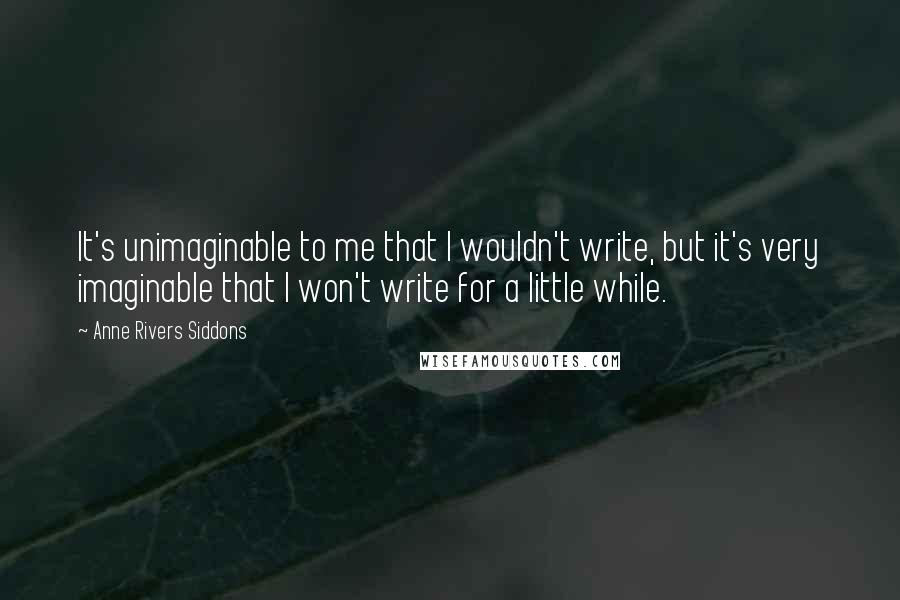 Anne Rivers Siddons Quotes: It's unimaginable to me that I wouldn't write, but it's very imaginable that I won't write for a little while.