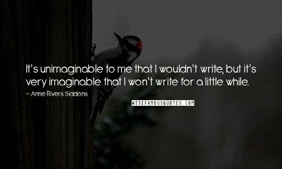 Anne Rivers Siddons Quotes: It's unimaginable to me that I wouldn't write, but it's very imaginable that I won't write for a little while.