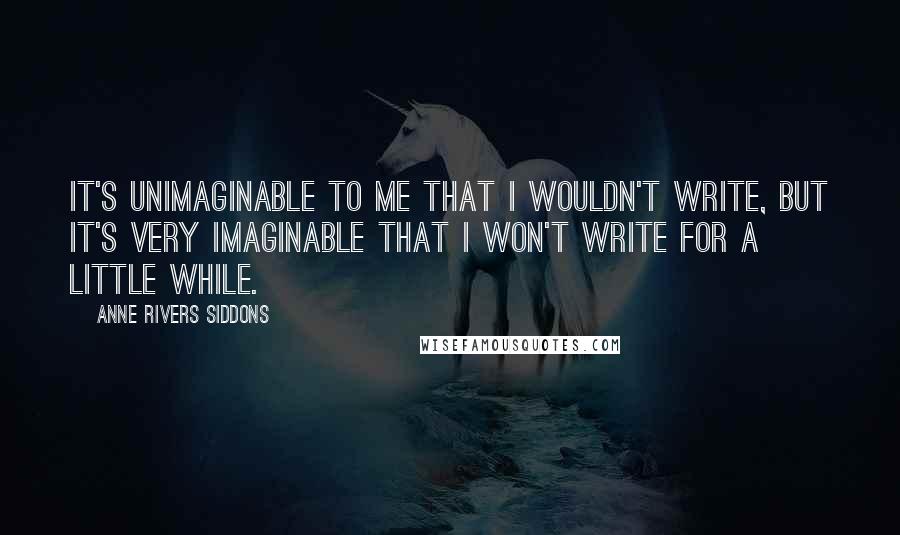 Anne Rivers Siddons Quotes: It's unimaginable to me that I wouldn't write, but it's very imaginable that I won't write for a little while.