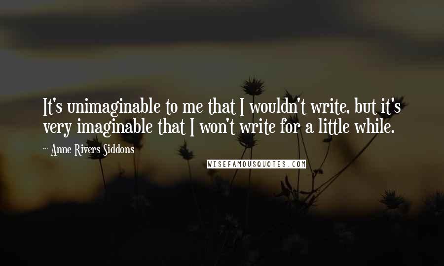 Anne Rivers Siddons Quotes: It's unimaginable to me that I wouldn't write, but it's very imaginable that I won't write for a little while.
