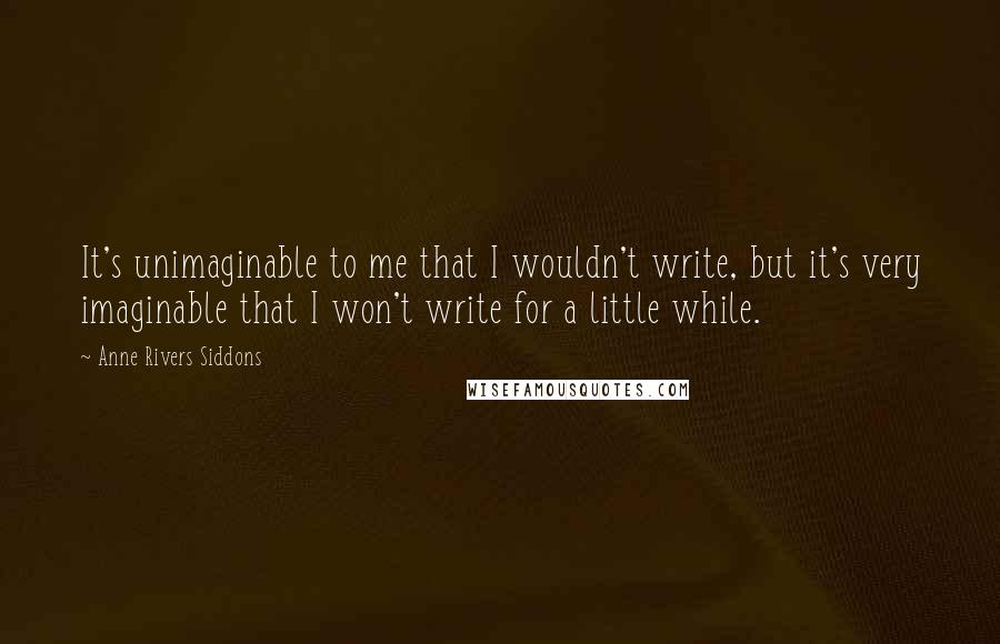 Anne Rivers Siddons Quotes: It's unimaginable to me that I wouldn't write, but it's very imaginable that I won't write for a little while.