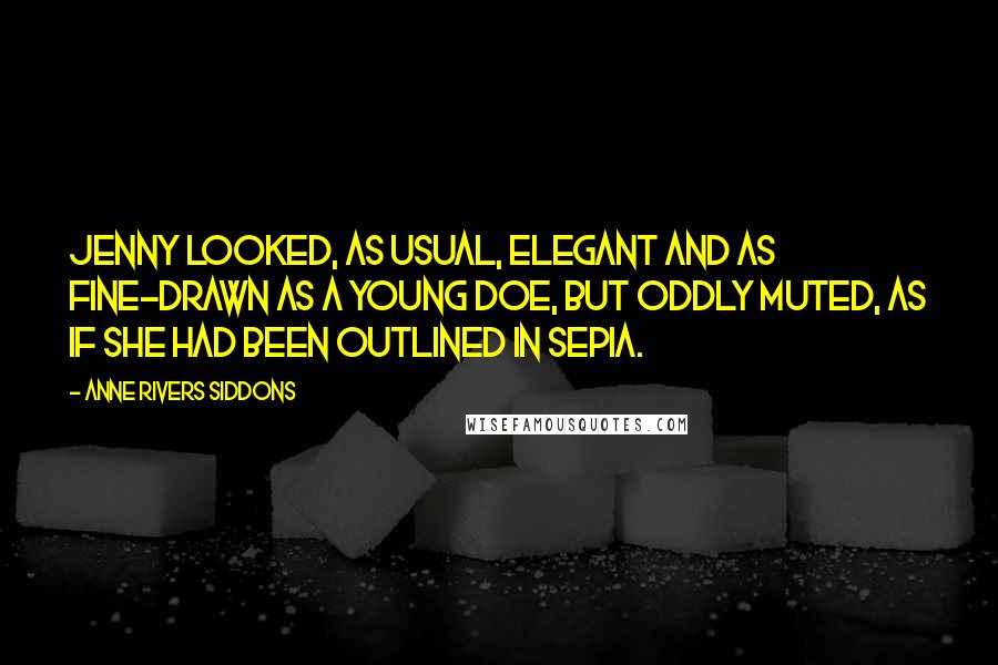 Anne Rivers Siddons Quotes: Jenny looked, as usual, elegant and as fine-drawn as a young doe, but oddly muted, as if she had been outlined in sepia.