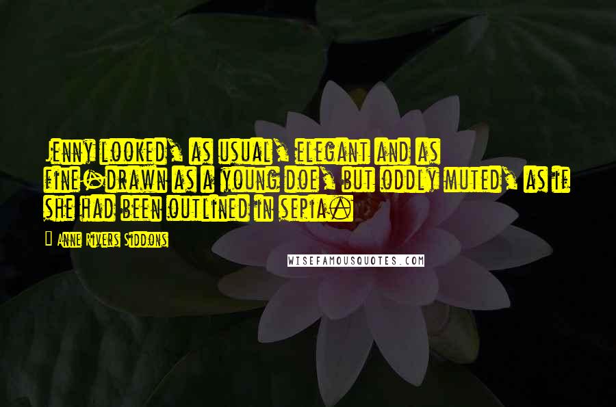 Anne Rivers Siddons Quotes: Jenny looked, as usual, elegant and as fine-drawn as a young doe, but oddly muted, as if she had been outlined in sepia.